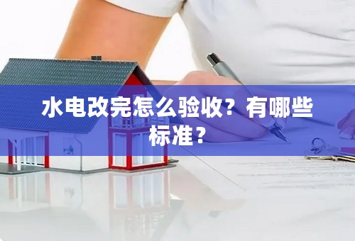 水电改完怎么验收？有哪些标准？