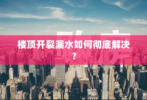 楼顶开裂漏水如何彻底解决？