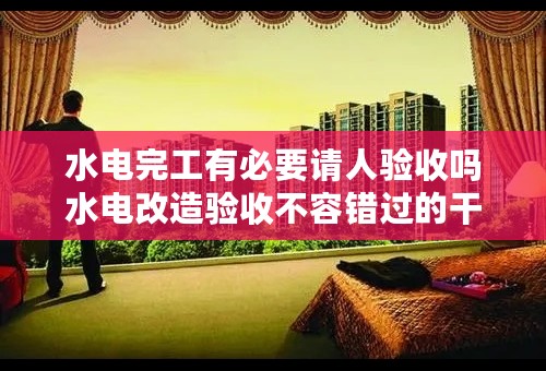 水电完工有必要请人验收吗水电改造验收不容错过的干货