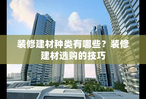 装修建材种类有哪些？装修建材选购的技巧