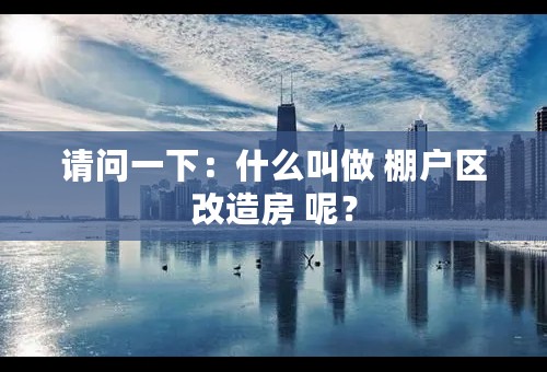 请问一下：什么叫做 棚户区改造房 呢？