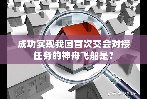 成功实现我国首次交会对接任务的神舟飞船是？