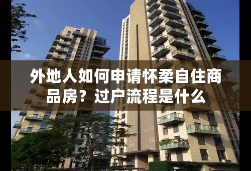 外地人如何申请怀柔自住商品房？过户流程是什么