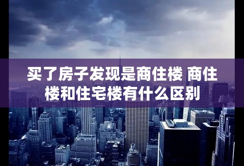 买了房子发现是商住楼 商住楼和住宅楼有什么区别