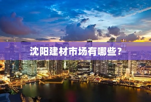 沈阳建材市场有哪些？