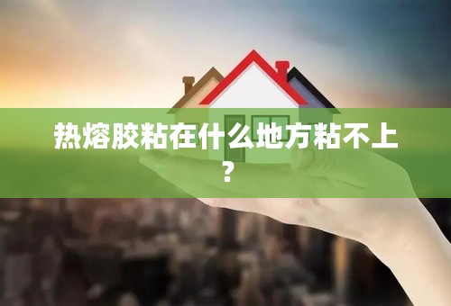 热熔胶粘在什么地方粘不上？