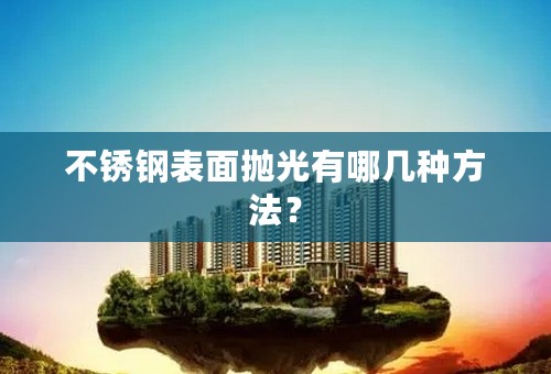 不锈钢表面抛光有哪几种方法？