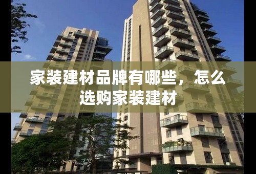 家装建材品牌有哪些，怎么选购家装建材