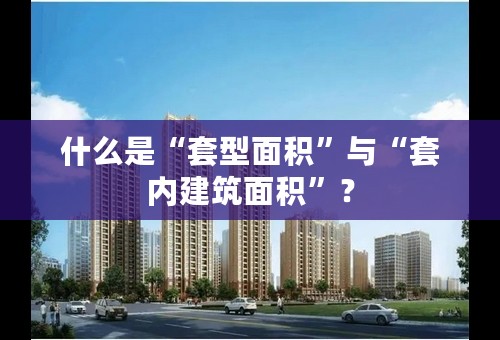 什么是“套型面积”与“套内建筑面积”？