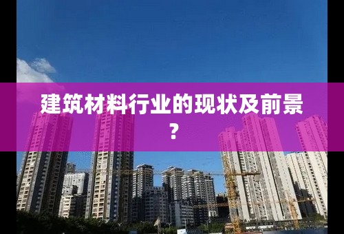 建筑材料行业的现状及前景？