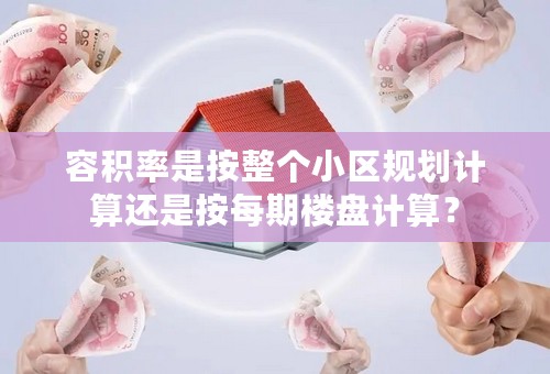 容积率是按整个小区规划计算还是按每期楼盘计算？