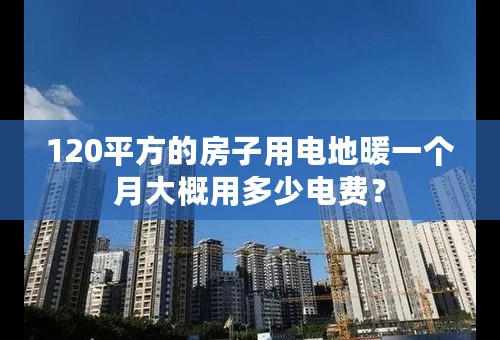 120平方的房子用电地暖一个月大概用多少电费？