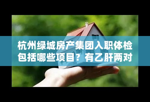 杭州绿城房产集团入职体检包括哪些项目？有乙肝两对半的检查吗？如携带小三阳者是否可以入职？