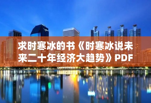 求时寒冰的书《时寒冰说未来二十年经济大趋势》PDF或TXT电子版可下载，谢谢！