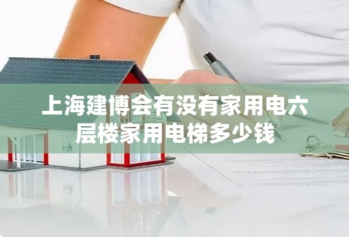 上海建博会有没有家用电六层楼家用电梯多少钱