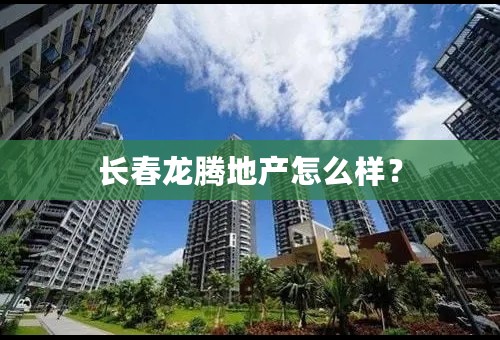 长春龙腾地产怎么样？