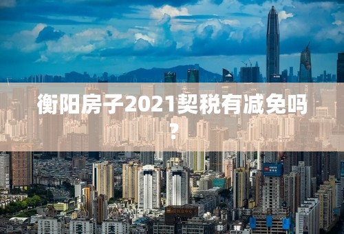 衡阳房子2021契税有减免吗？