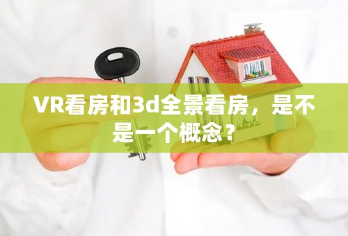 VR看房和3d全景看房，是不是一个概念？