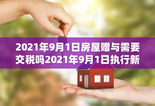 2021年9月1日房屋赠与需要交税吗2021年9月1日执行新的房产契税