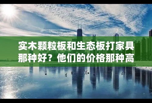 实木颗粒板和生态板打家具那种好？他们的价格那种高些？