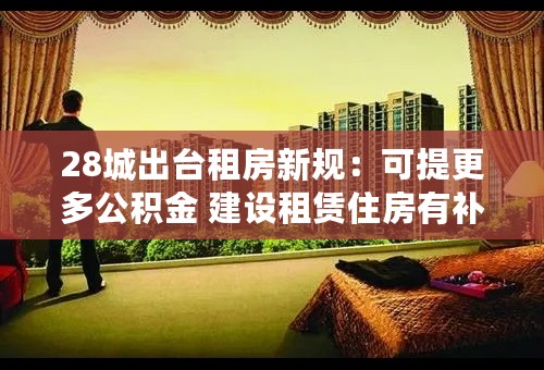 28城出台租房新规：可提更多公积金 建设租赁住房有补贴