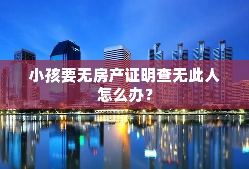 小孩要无房产证明查无此人怎么办？