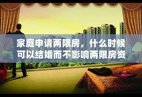 家庭申请两限房，什么时候可以结婚而不影响两限房资格