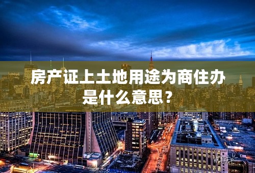 房产证上土地用途为商住办是什么意思？