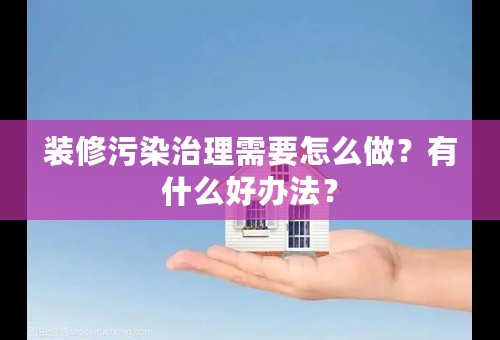 装修污染治理需要怎么做？有什么好办法？