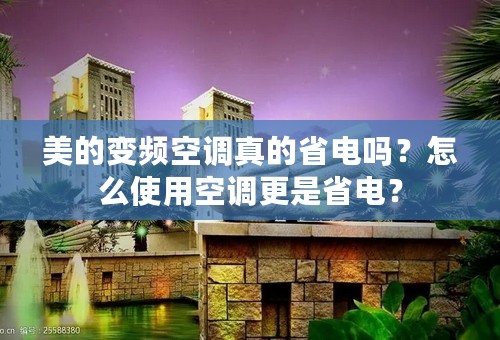 美的变频空调真的省电吗？怎么使用空调更是省电？