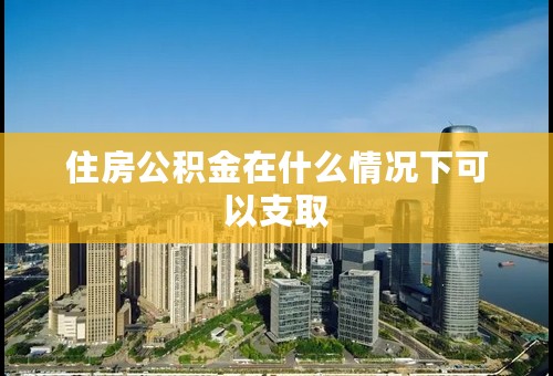 住房公积金在什么情况下可以支取