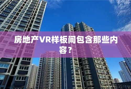 房地产VR样板间包含那些内容？