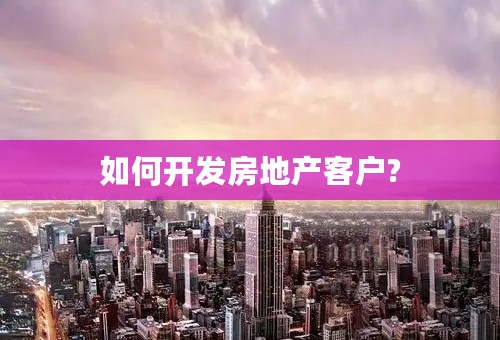 如何开发房地产客户?