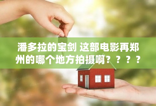 潘多拉的宝剑 这部电影再郑州的哪个地方拍摄啊？？？？？我想见欧弟