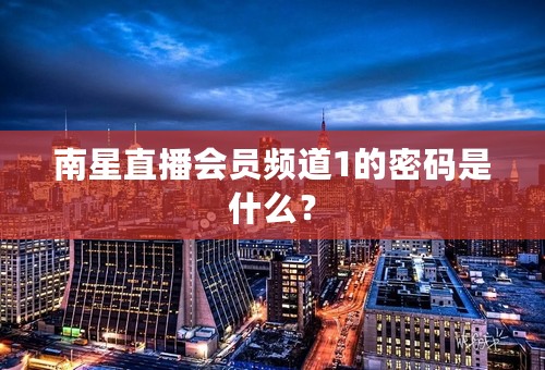 南星直播会员频道1的密码是什么？