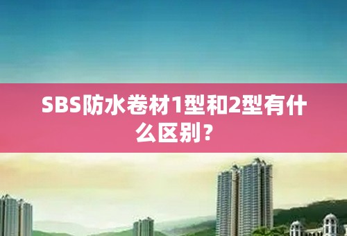 SBS防水卷材1型和2型有什么区别？