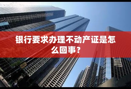 银行要求办理不动产证是怎么回事？