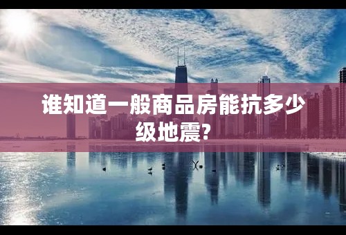 谁知道一般商品房能抗多少级地震?