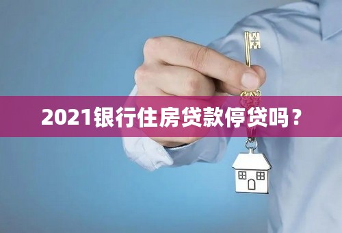 2021银行住房贷款停贷吗？