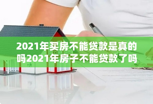 2021年买房不能贷款是真的吗2021年房子不能贷款了吗