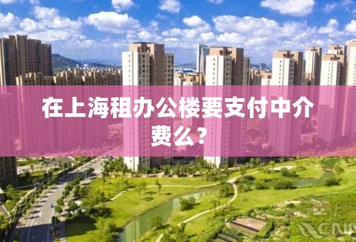 在上海租办公楼要支付中介费么？