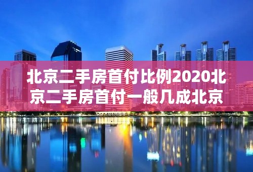 北京二手房首付比例2020北京二手房首付一般几成北京二手房首付政策