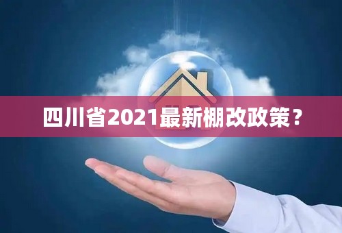 四川省2021最新棚改政策？