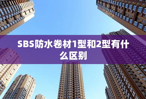 SBS防水卷材1型和2型有什么区别