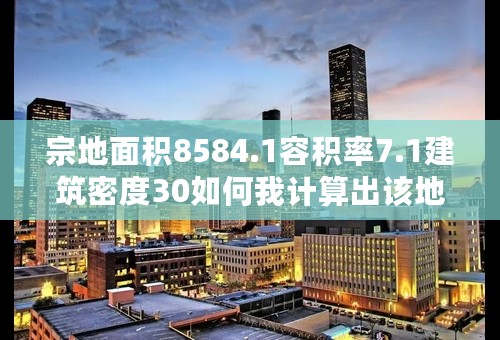 宗地面积8584.1容积率7.1建筑密度30如何我计算出该地的总建筑面积