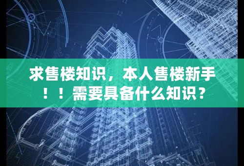 求售楼知识，本人售楼新手！！需要具备什么知识？