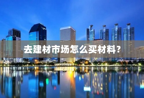 去建材市场怎么买材料？