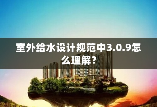 室外给水设计规范中3.0.9怎么理解？