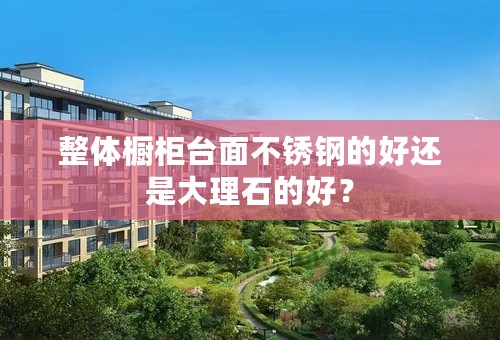 整体橱柜台面不锈钢的好还是大理石的好？