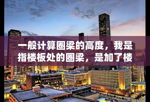 一般计算圈梁的高度，我是指楼板处的圈梁，是加了楼板厚度，还是不加？